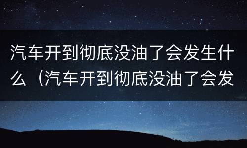 汽车开到彻底没油了会发生什么（汽车开到彻底没油了会发生什么故障）