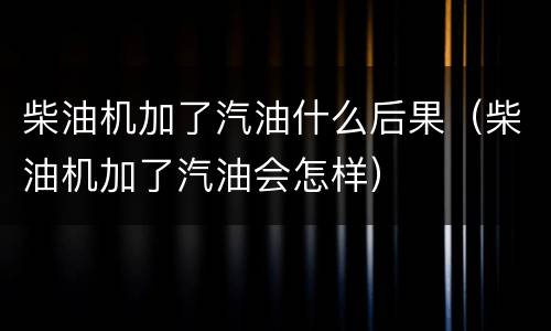 柴油机加了汽油什么后果（柴油机加了汽油会怎样）