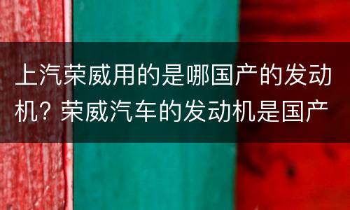 上汽荣威用的是哪国产的发动机? 荣威汽车的发动机是国产的吗