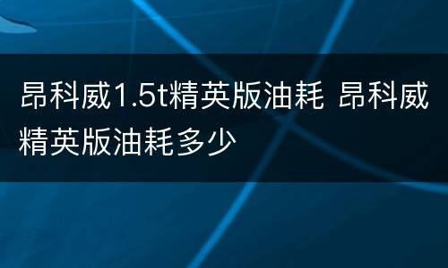 昂科威1.5t精英版油耗 昂科威精英版油耗多少