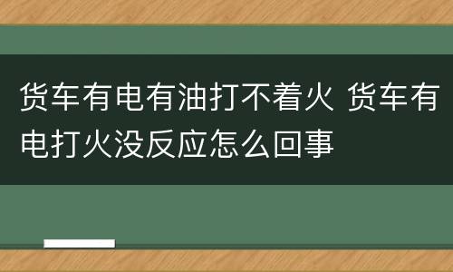 货车有电有油打不着火 货车有电打火没反应怎么回事