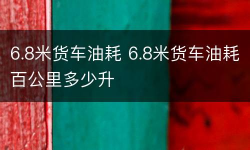 6.8米货车油耗 6.8米货车油耗百公里多少升