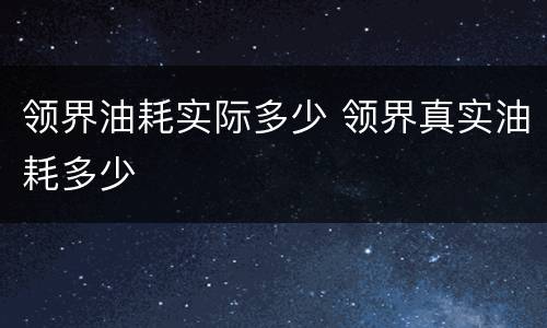 领界油耗实际多少 领界真实油耗多少
