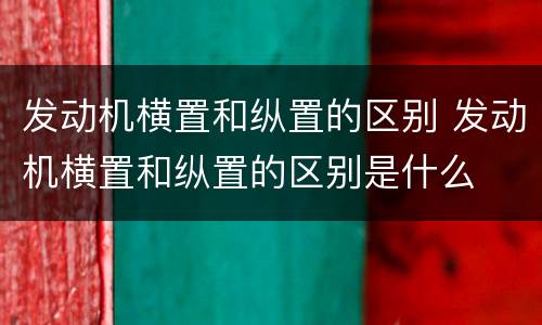 发动机横置和纵置的区别 发动机横置和纵置的区别是什么