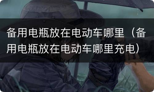备用电瓶放在电动车哪里（备用电瓶放在电动车哪里充电）