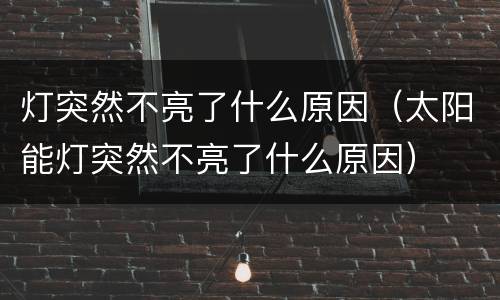 灯突然不亮了什么原因（太阳能灯突然不亮了什么原因）