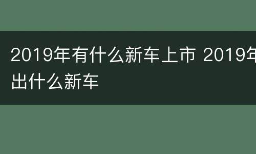 2019年有什么新车上市 2019年出什么新车