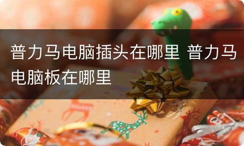 普力马电脑插头在哪里 普力马电脑板在哪里