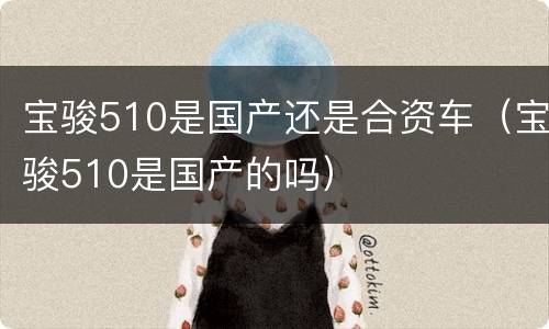 宝骏510是国产还是合资车（宝骏510是国产的吗）