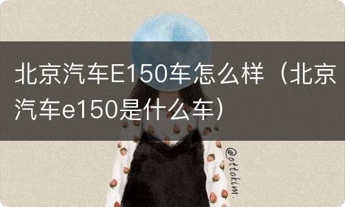北京汽车E150车怎么样（北京汽车e150是什么车）