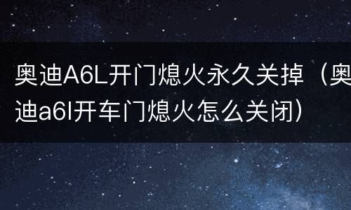 奥迪A6L开门熄火永久关掉（奥迪a6l开车门熄火怎么关闭）