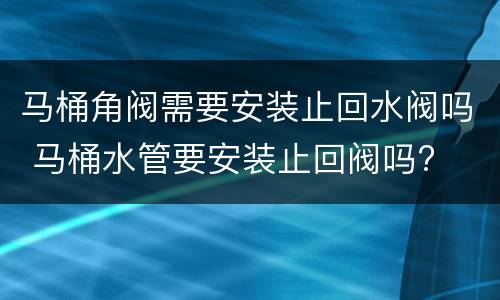 马桶角阀需要安装止回水阀吗 马桶水管要安装止回阀吗?