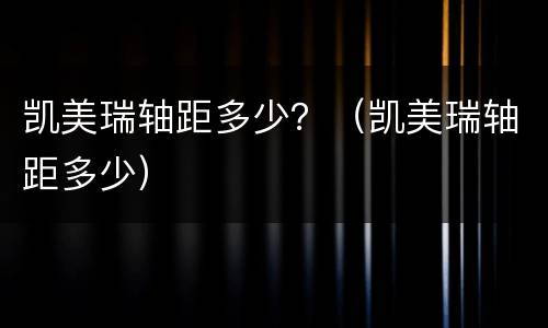 凯美瑞轴距多少？（凯美瑞轴距多少）