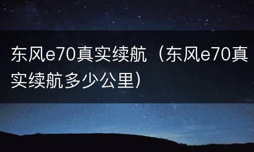 东风e70真实续航（东风e70真实续航多少公里）