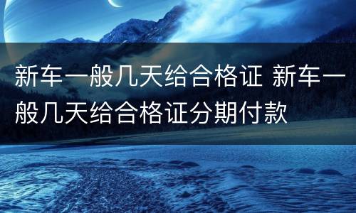 新车一般几天给合格证 新车一般几天给合格证分期付款