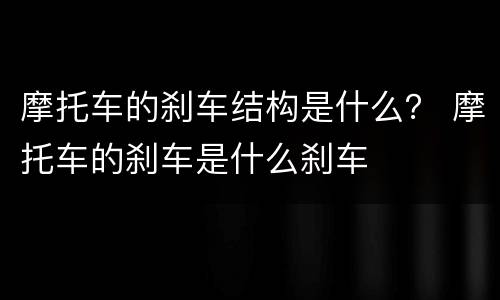 摩托车的刹车结构是什么？ 摩托车的刹车是什么刹车