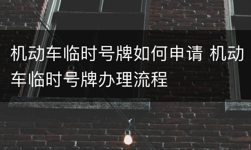机动车临时号牌如何申请 机动车临时号牌办理流程