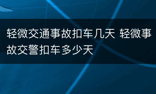 轻微交通事故扣车几天 轻微事故交警扣车多少天