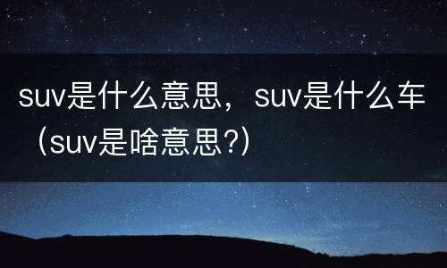 suv是什么意思，suv是什么车（suv是啥意思?）