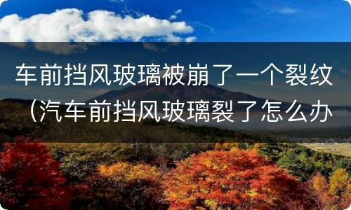车前挡风玻璃被崩了一个裂纹（汽车前挡风玻璃裂了怎么办）