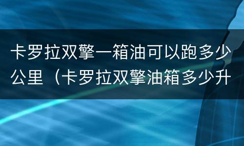 卡罗拉双擎一箱油可以跑多少公里（卡罗拉双擎油箱多少升跑多少公里）