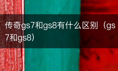 传奇gs7和gs8有什么区别（gs7和gs8）