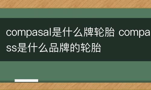 compasal是什么牌轮胎 compass是什么品牌的轮胎