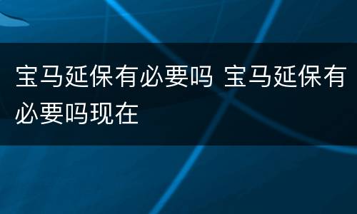 宝马延保有必要吗 宝马延保有必要吗现在