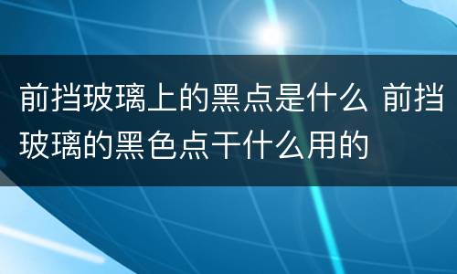 前挡玻璃上的黑点是什么 前挡玻璃的黑色点干什么用的