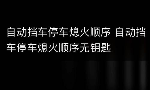 自动挡车停车熄火顺序 自动挡车停车熄火顺序无钥匙