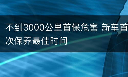 不到3000公里首保危害 新车首次保养最佳时间