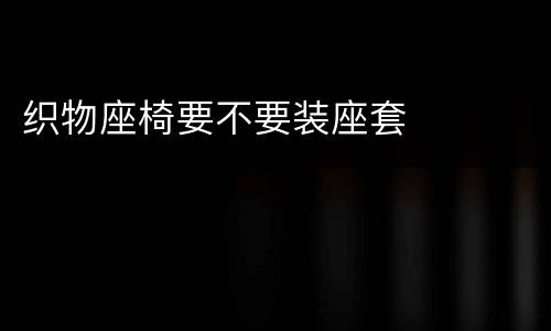 织物座椅要不要装座套