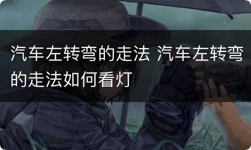 汽车左转弯的走法 汽车左转弯的走法如何看灯