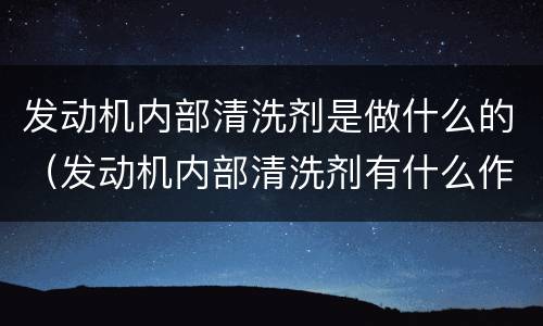 发动机内部清洗剂是做什么的（发动机内部清洗剂有什么作用）