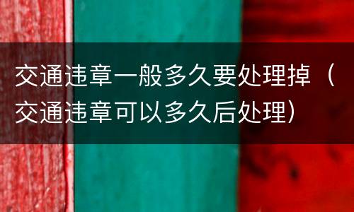 交通违章一般多久要处理掉（交通违章可以多久后处理）