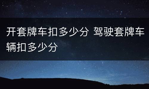 开套牌车扣多少分 驾驶套牌车辆扣多少分