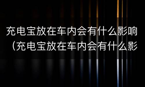 充电宝放在车内会有什么影响（充电宝放在车内会有什么影响吗）