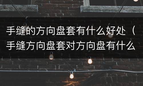 手缝的方向盘套有什么好处（手缝方向盘套对方向盘有什么影响）