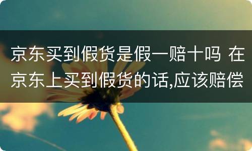 京东买到假货是假一赔十吗 在京东上买到假货的话,应该赔偿消费者多少损失