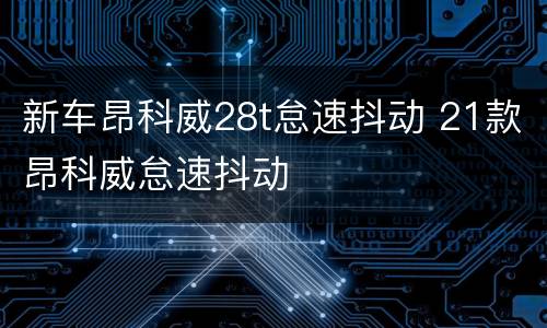 新车昂科威28t怠速抖动 21款昂科威怠速抖动