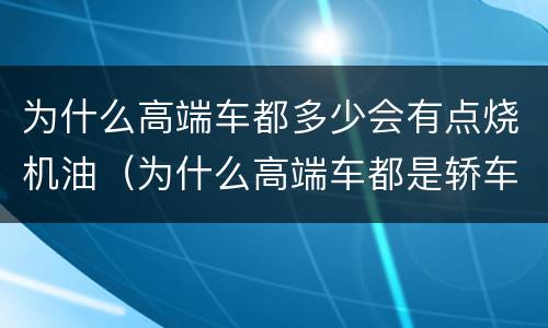 为什么高端车都多少会有点烧机油（为什么高端车都是轿车）