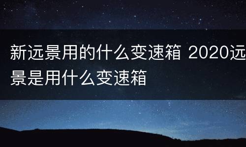 新远景用的什么变速箱 2020远景是用什么变速箱