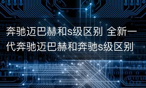 奔驰迈巴赫和s级区别 全新一代奔驰迈巴赫和奔驰s级区别