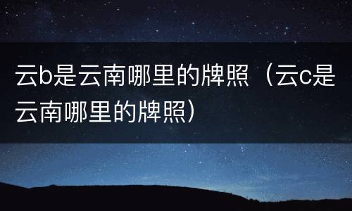 云b是云南哪里的牌照（云c是云南哪里的牌照）