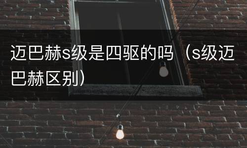迈巴赫s级是四驱的吗（s级迈巴赫区别）