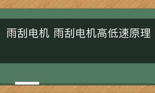 雨刮电机 雨刮电机高低速原理