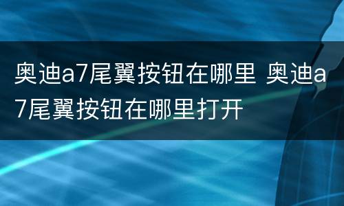 奥迪a7尾翼按钮在哪里 奥迪a7尾翼按钮在哪里打开