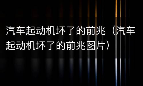 汽车起动机坏了的前兆（汽车起动机坏了的前兆图片）