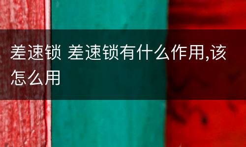 差速锁 差速锁有什么作用,该怎么用
