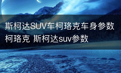 斯柯达SUV车柯珞克车身参数 柯珞克 斯柯达suv参数